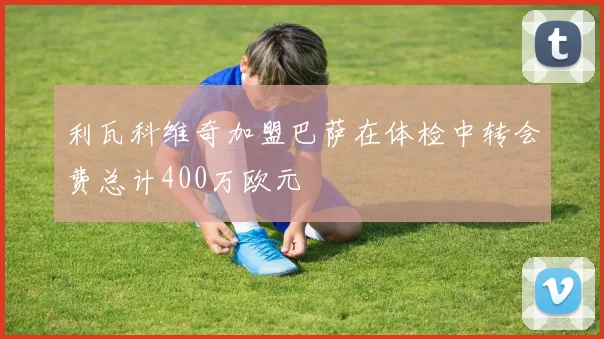 利瓦科维奇加盟巴萨在体检中转会费总计400万欧元