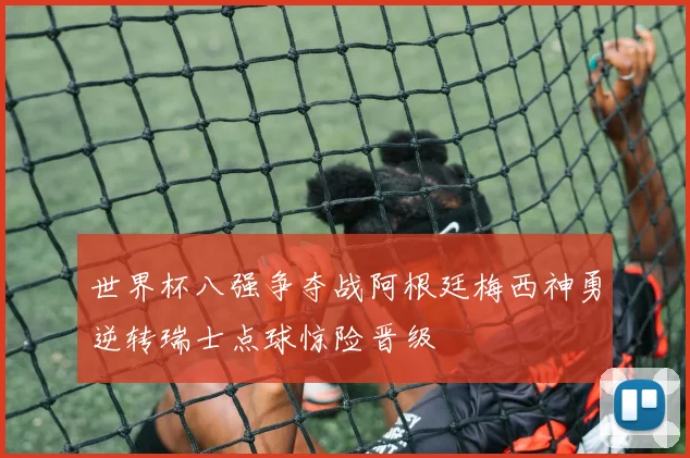 世界杯八强争夺战阿根廷梅西神勇逆转瑞士点球惊险晋级