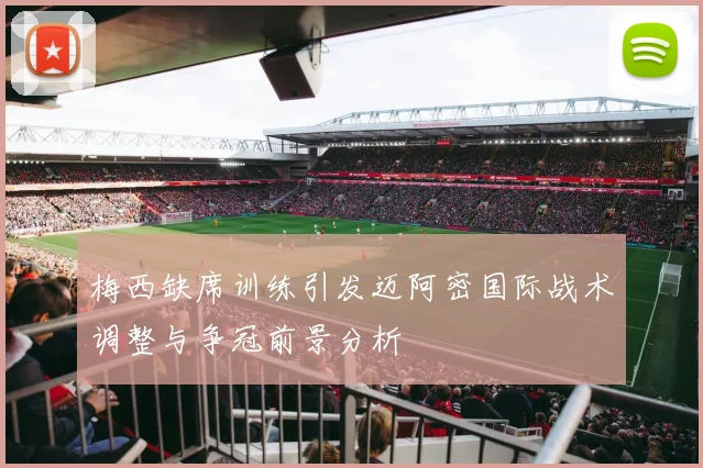 梅西缺席训练引发迈阿密国际战术调整与争冠前景分析