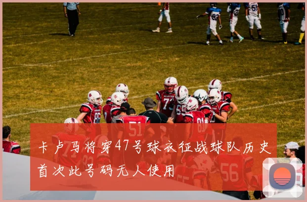 卡卢马将穿47号球衣征战球队历史首次此号码无人使用