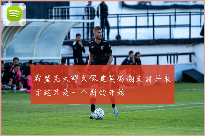 希望无大碍久保建英感谢支持并表示这只是一个新的开始